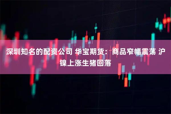 深圳知名的配资公司 华宝期货：商品窄幅震荡 沪镍上涨生猪回落