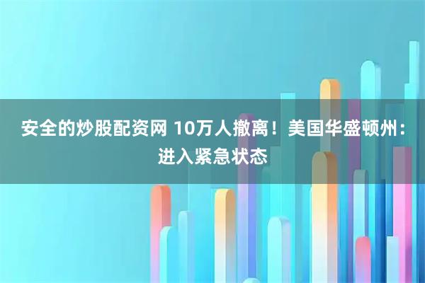 安全的炒股配资网 10万人撤离！美国华盛顿州：进入紧急状态