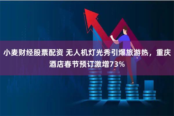 小麦财经股票配资 无人机灯光秀引爆旅游热，重庆酒店春节预订激增73%