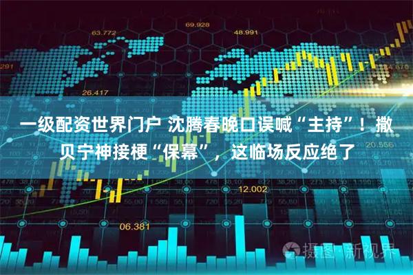 一级配资世界门户 沈腾春晚口误喊“主持”！撒贝宁神接梗“保幕”，这临场反应绝了