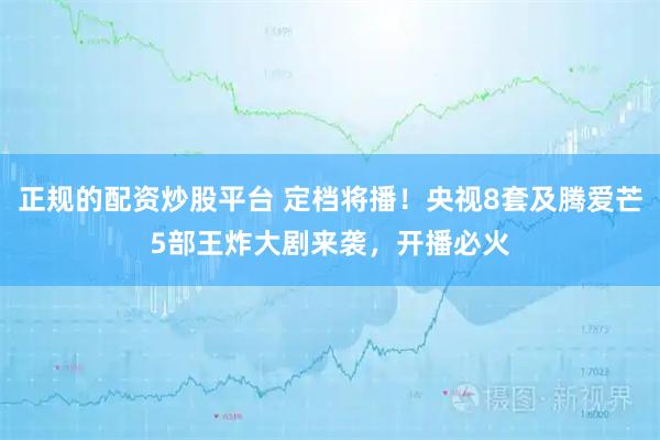 正规的配资炒股平台 定档将播！央视8套及腾爱芒5部王炸大剧来袭，开播必火