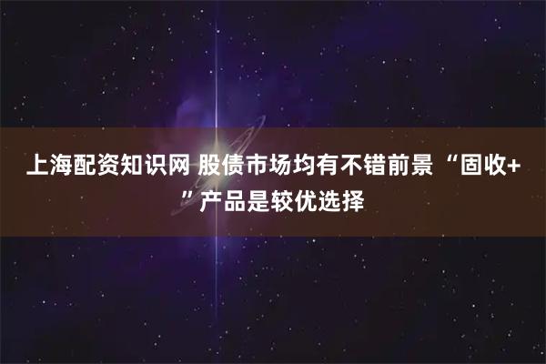 上海配资知识网 股债市场均有不错前景 “固收+”产品是较优选择